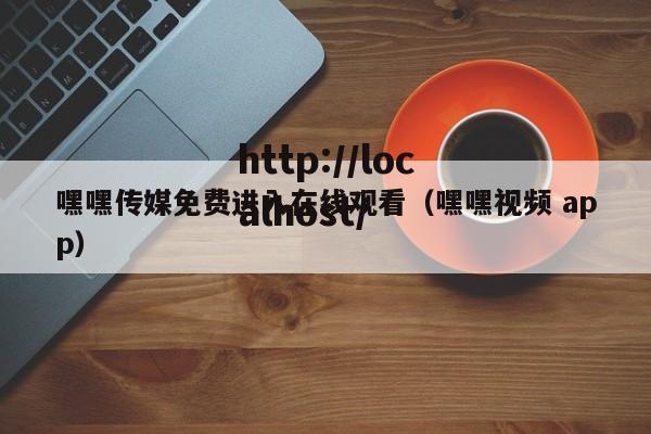 嘿嘿传媒免费进入在线观看(嘿嘿视频 app)
