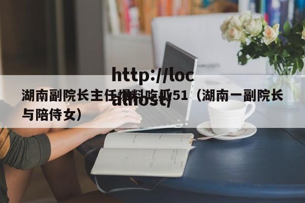 湖南副院长主任爆料吃瓜51(湖南一副院长与陪侍女)