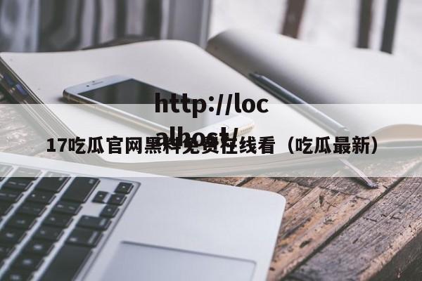 17吃瓜官网黑料免费在线看(吃瓜最新)
