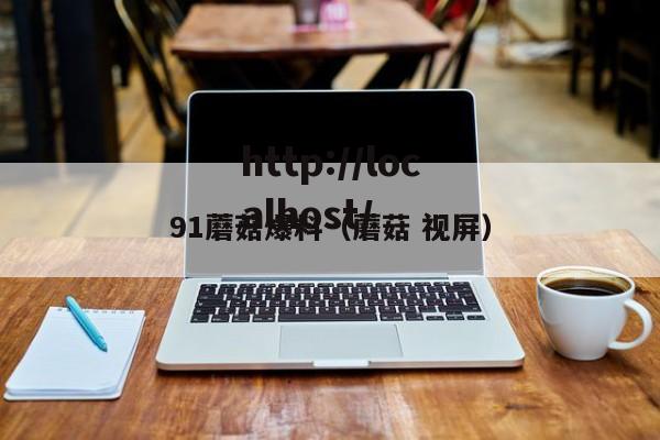 91蘑菇爆料(蘑菇 视屏)